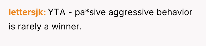 lettersjk YTA - pa*sive aggressive behavior is rarely a winner.