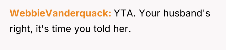 WebbieVanderquack YTA. Your husband's right, it's time you told her.