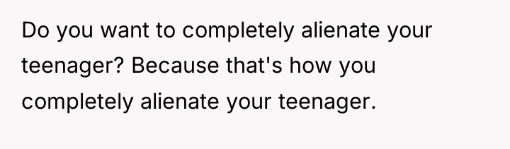 Do you want to completely alienate your teenager? Because that's...