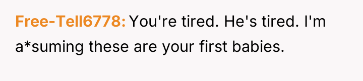 Free-Tell6778 You're tired. He's tired. I'm a*suming these are your...