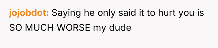 jojobdot Saying he only said it to hurt you is...