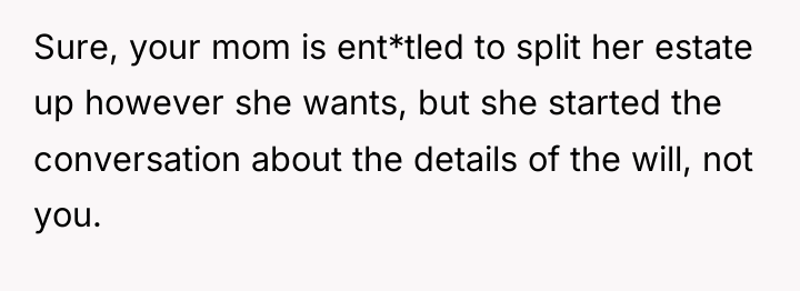 Sure, your mom is ent*tled to split her estate up...