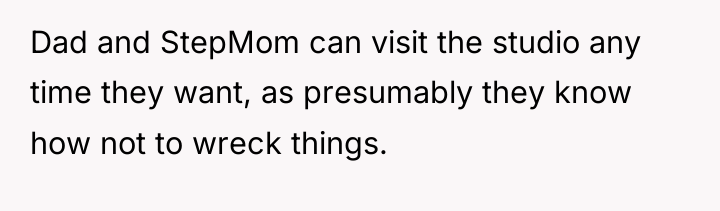 Dad and StepMom can visit the studio any time they...