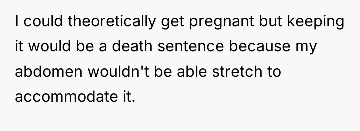 I could theoretically get pregnant but keeping it would be...