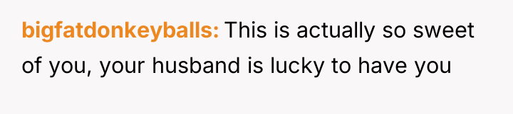 bigfatdonkeyballs This is actually so sweet of you, your husband...