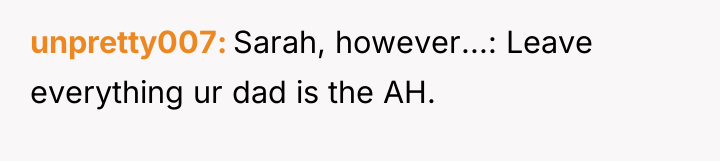 unpretty007 Sarah, however...: Leave everything ur dad is the AH.