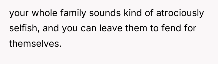 your whole family sounds kind of atrociously selfish, and you...