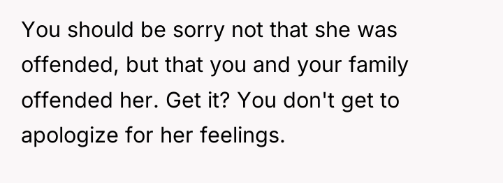 You should be sorry not that she was offended, but...