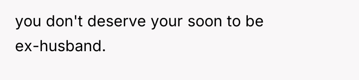 you don't deserve your soon to be ex-husband.