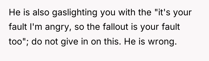 He is also gaslighting you with the "it's your fault...