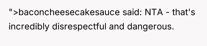 ">baconcheesecakesauce said: NTA - that's incredibly disrespectful and dangerous.