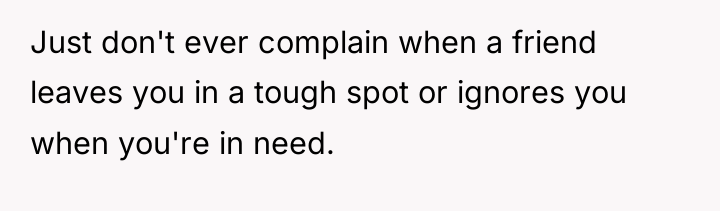 Just don't ever complain when a friend leaves you in...
