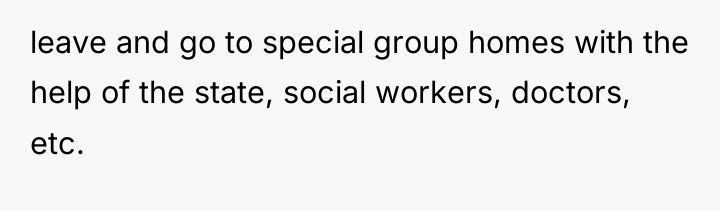 leave and go to special group homes with the help...
