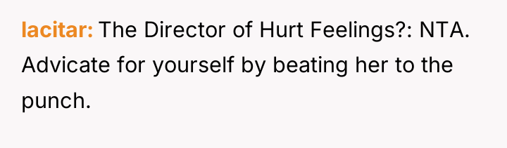 lacitar The Director of Hurt Feelings?: NTA. Advicate for yourself...