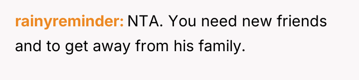rainyreminder NTA. You need new friends and to get away...