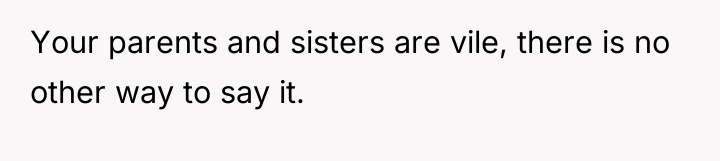 Your parents and sisters are vile, there is no other...