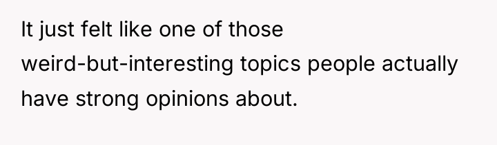 It just felt like one of those weird-but-interesting topics people...