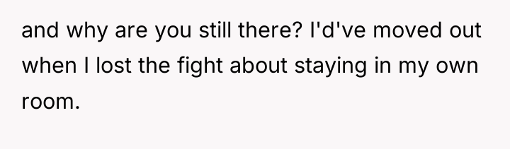 and why are you still there? I'd've moved out when...