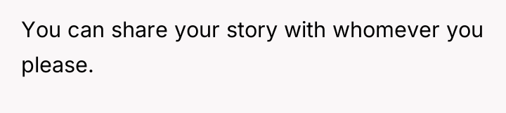You can share your story with whomever you please.