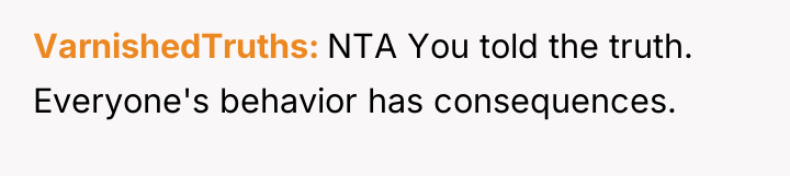 VarnishedTruths NTA You told the truth. Everyone's behavior has consequences.