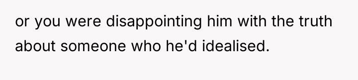 or you were disappointing him with the truth about someone...