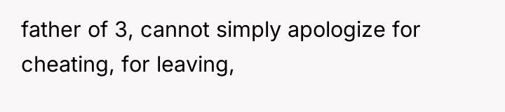 father of 3, cannot simply apologize for cheating, for leaving,