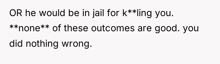 OR he would be in jail for k**ling you. **none**...