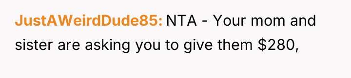 JustAWeirdDude85 NTA - Your mom and sister are asking you...