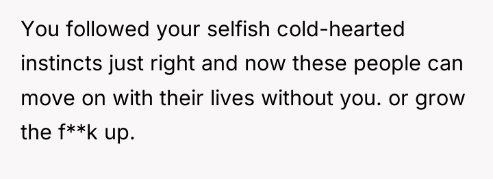 You followed your selfish cold-hearted instincts just right and now...
