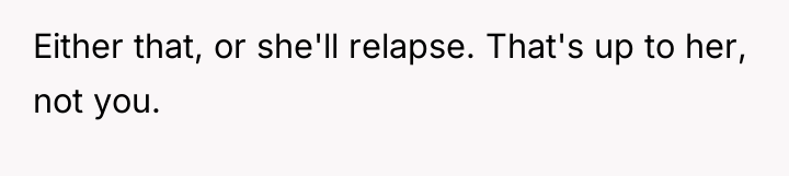 Either that, or she'll relapse. That's up to her, not...