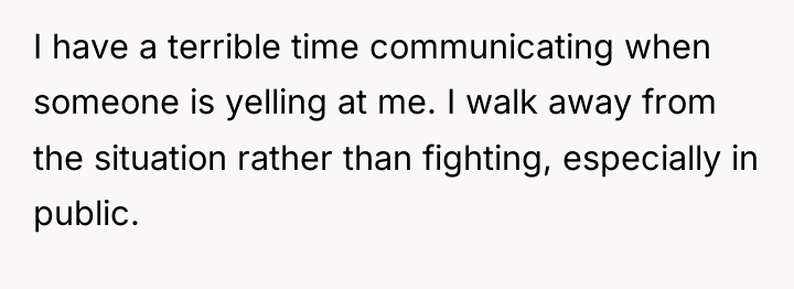 I have a terrible time communicating when someone is yelling...