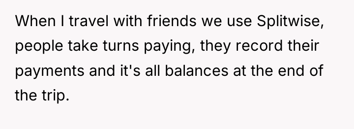 When I travel with friends we use Splitwise, people take...