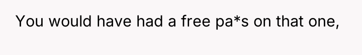 You would have had a free pa*s on that one,