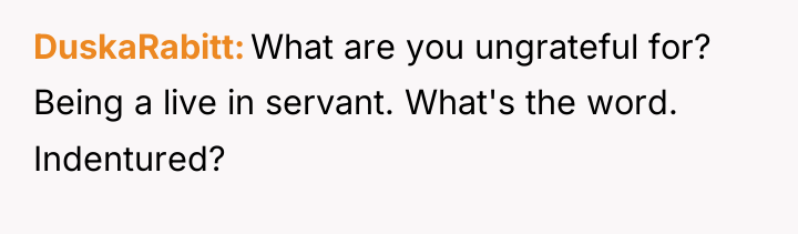 DuskaRabitt What are you ungrateful for? Being a live in...