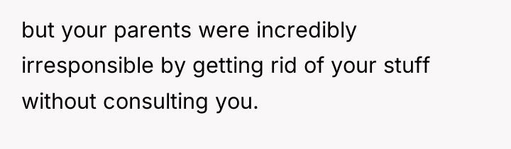 but your parents were incredibly irresponsible by getting rid of...