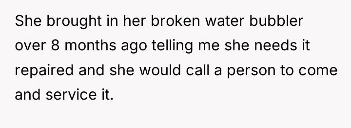 She brought in her broken water bubbler over 8 months...
