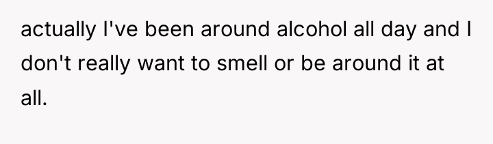 actually I've been around alcohol all day and I don't...