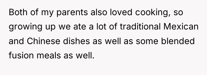 Both of my parents also loved cooking, so growing up...