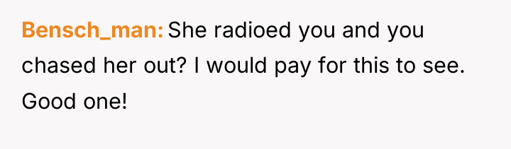 Bensch_man She radioed you and you chased her out? I...