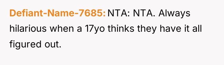Defiant-Name-7685 NTA: NTA. Always hilarious when a 17yo thinks they...
