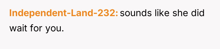 Independent-Land-232 sounds like she did wait for you.