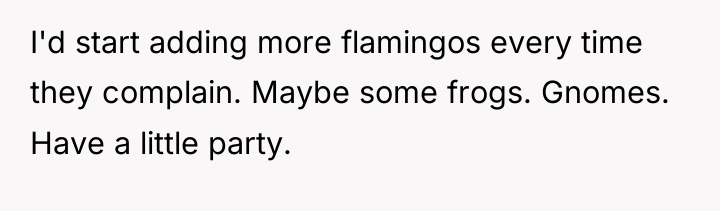 I'd start adding more flamingos every time they complain. Maybe...