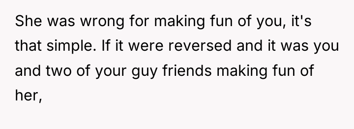 She was wrong for making fun of you, it's that...