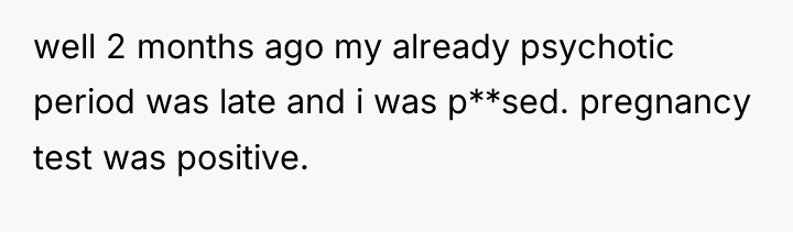 well 2 months ago my already psychotic period was late...
