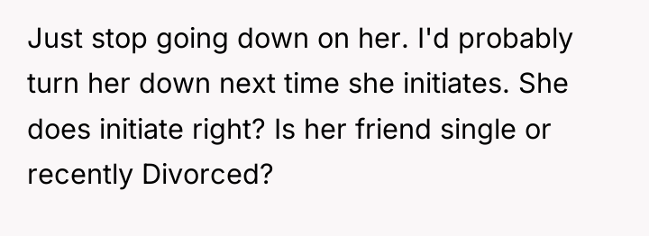 Just stop going down on her. I'd probably turn her...