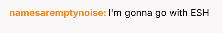 namesaremptynoise I'm gonna go with ESH