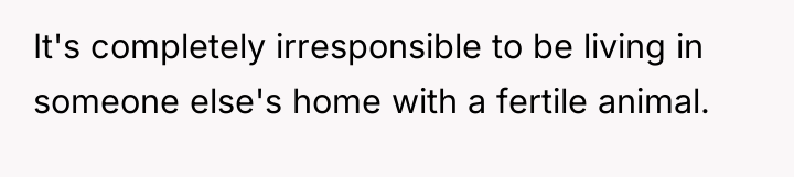 It's completely irresponsible to be living in someone else's home...