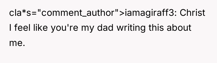 cla*s="comment_author">iamagiraff3: Christ I feel like you're my dad writing this...