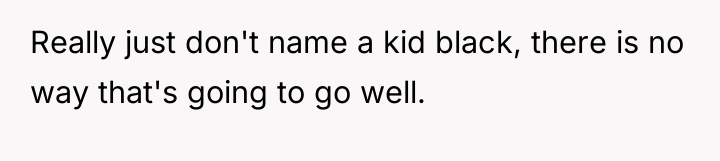 Really just don't name a kid black, there is no...