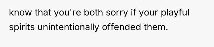 know that you're both sorry if your playful spirits unintentionally...